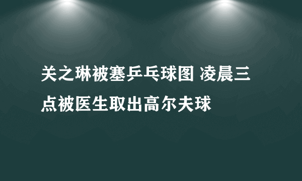 关之琳被塞乒乓球图 凌晨三点被医生取出高尔夫球