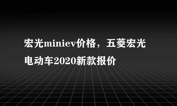 宏光miniev价格，五菱宏光电动车2020新款报价