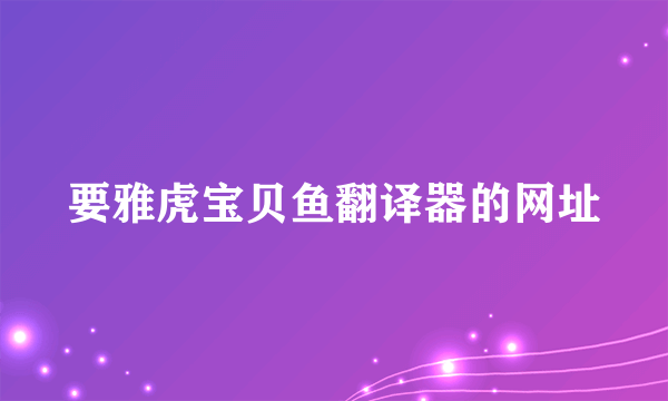 要雅虎宝贝鱼翻译器的网址