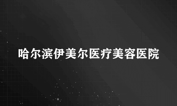 哈尔滨伊美尔医疗美容医院