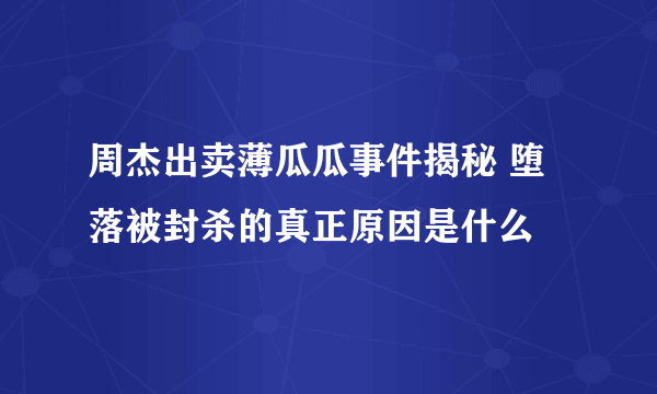 周杰出卖薄瓜瓜事件揭秘 堕落被封杀的真正原因是什么