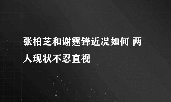 张柏芝和谢霆锋近况如何 两人现状不忍直视