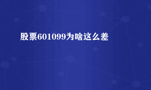 股票601099为啥这么差