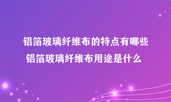 铝箔玻璃纤维布的特点有哪些 铝箔玻璃纤维布用途是什么