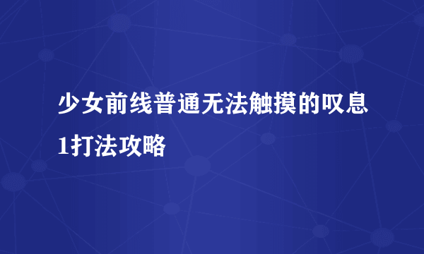 少女前线普通无法触摸的叹息1打法攻略