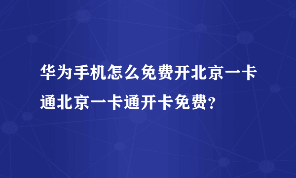 华为手机怎么免费开北京一卡通北京一卡通开卡免费？