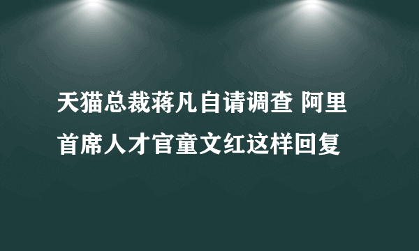 天猫总裁蒋凡自请调查 阿里首席人才官童文红这样回复