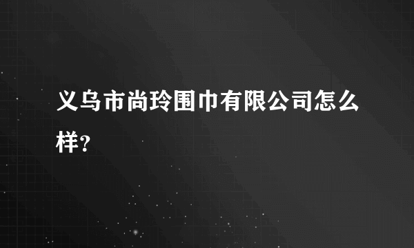 义乌市尚玲围巾有限公司怎么样？