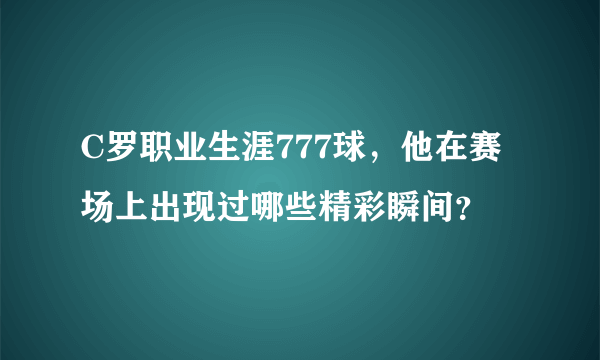 C罗职业生涯777球，他在赛场上出现过哪些精彩瞬间？