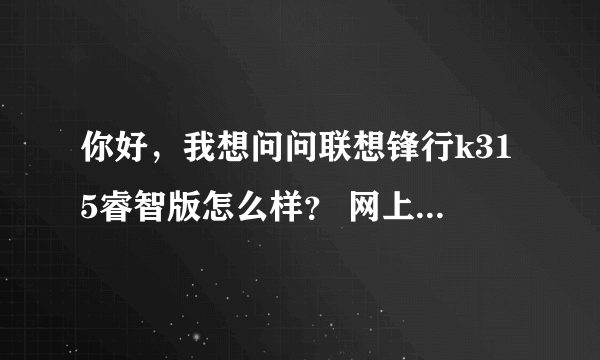 你好，我想问问联想锋行k315睿智版怎么样？ 网上大都是一片骂声，说不...