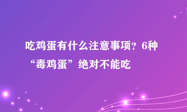 吃鸡蛋有什么注意事项？6种“毒鸡蛋”绝对不能吃