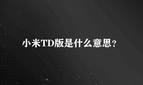 小米TD版是什么意思？