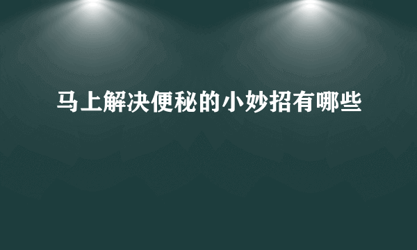 马上解决便秘的小妙招有哪些