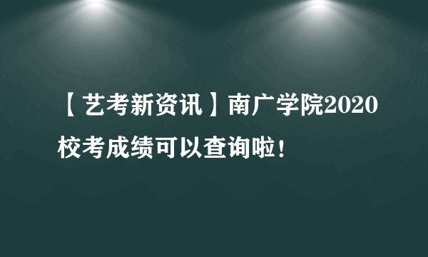 【艺考新资讯】南广学院2020校考成绩可以查询啦！