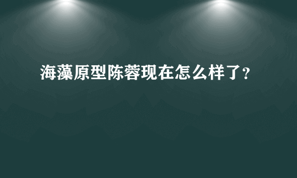 海藻原型陈蓉现在怎么样了？