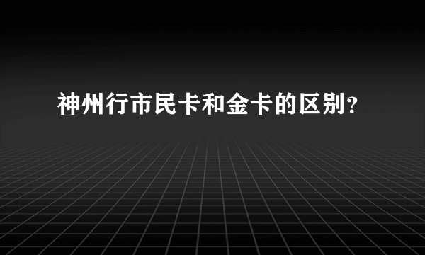 神州行市民卡和金卡的区别？