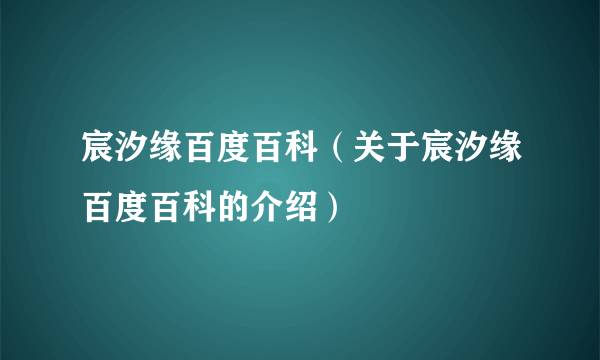 宸汐缘百度百科（关于宸汐缘百度百科的介绍）