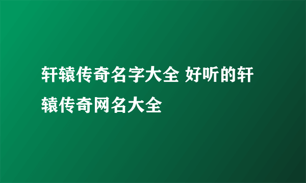 轩辕传奇名字大全 好听的轩辕传奇网名大全