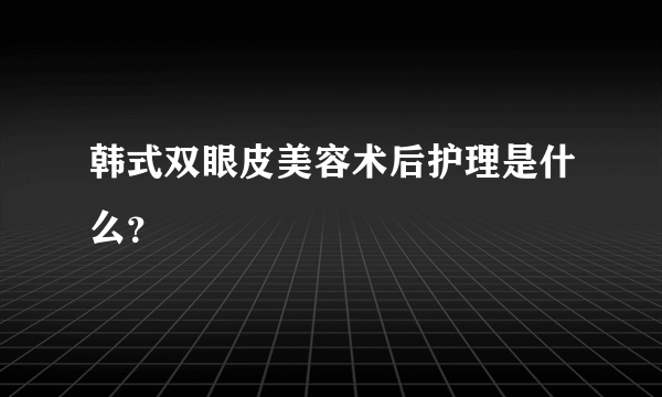 韩式双眼皮美容术后护理是什么？