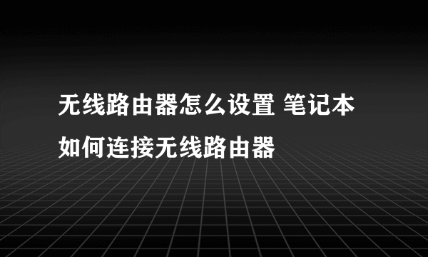 无线路由器怎么设置 笔记本如何连接无线路由器