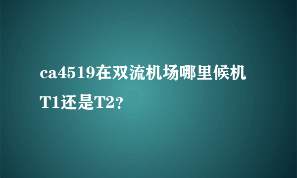 ca4519在双流机场哪里候机 T1还是T2？