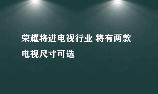 荣耀将进电视行业 将有两款电视尺寸可选