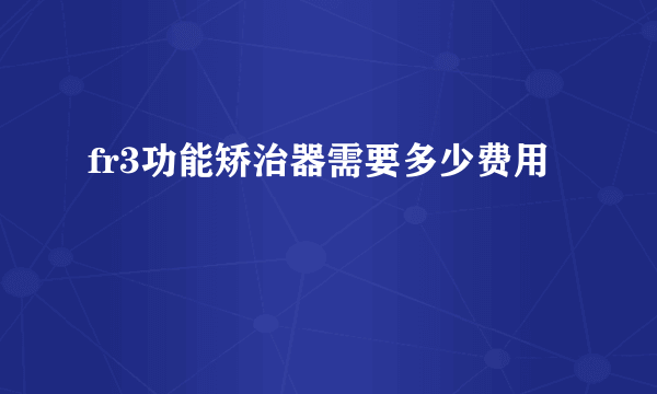 fr3功能矫治器需要多少费用