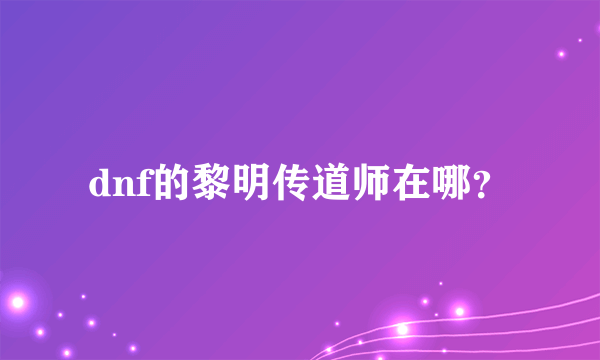 dnf的黎明传道师在哪？