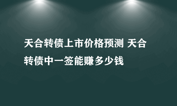 天合转债上市价格预测 天合转债中一签能赚多少钱