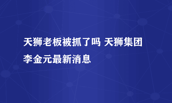 天狮老板被抓了吗 天狮集团李金元最新消息