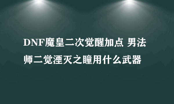 DNF魔皇二次觉醒加点 男法师二觉湮灭之瞳用什么武器