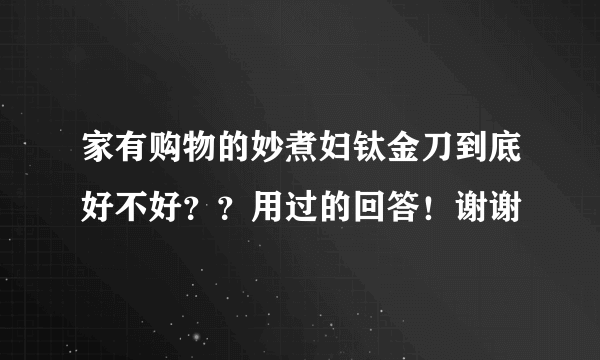 家有购物的妙煮妇钛金刀到底好不好？？用过的回答！谢谢