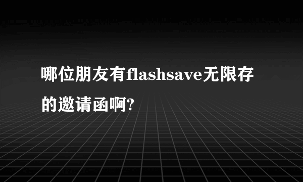 哪位朋友有flashsave无限存的邀请函啊?