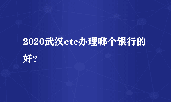 2020武汉etc办理哪个银行的好？