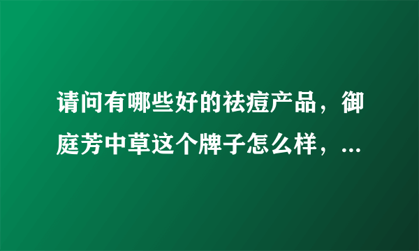 请问有哪些好的祛痘产品，御庭芳中草这个牌子怎么样，好用不？