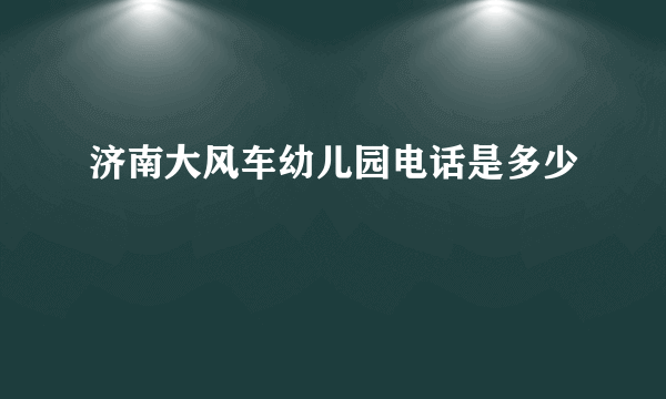 济南大风车幼儿园电话是多少