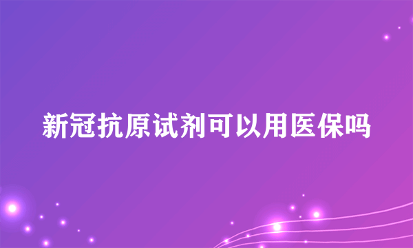 新冠抗原试剂可以用医保吗