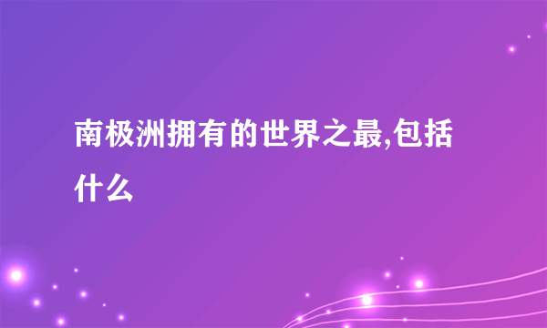 南极洲拥有的世界之最,包括什么