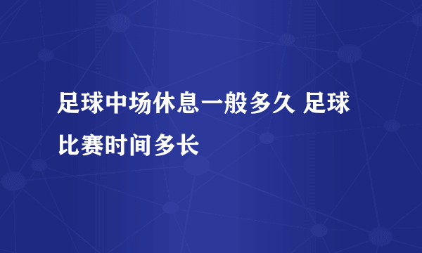 足球中场休息一般多久 足球比赛时间多长