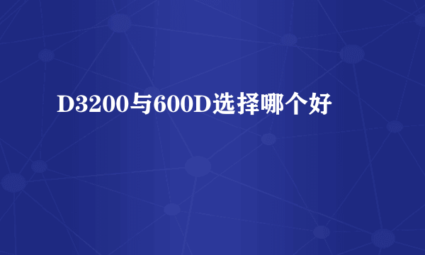 D3200与600D选择哪个好