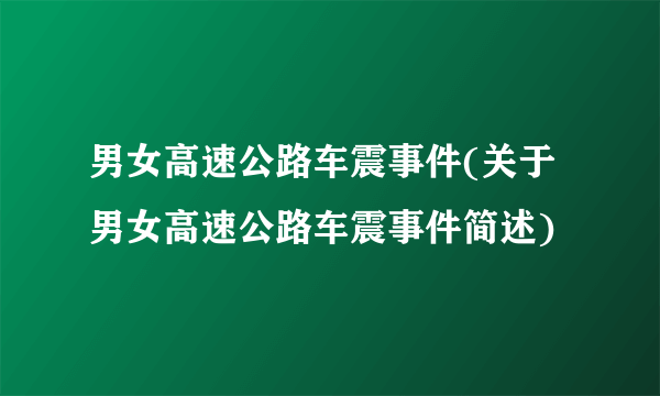 男女高速公路车震事件(关于男女高速公路车震事件简述)