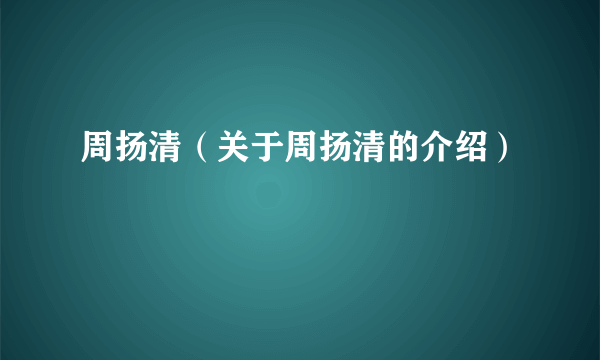 周扬清（关于周扬清的介绍）