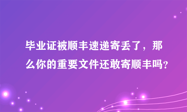 毕业证被顺丰速递寄丢了，那么你的重要文件还敢寄顺丰吗？