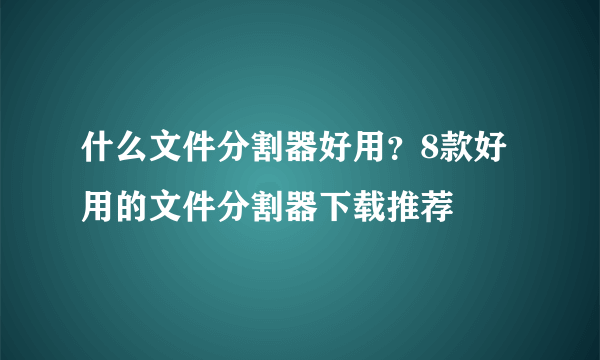 什么文件分割器好用？8款好用的文件分割器下载推荐