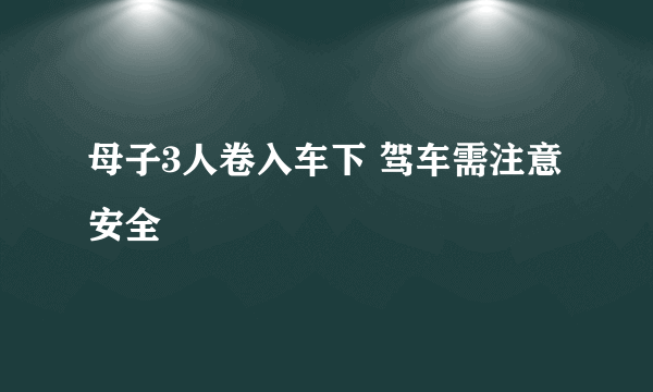 母子3人卷入车下 驾车需注意安全