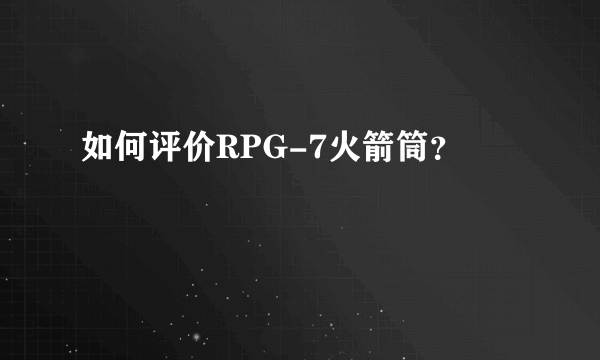 如何评价RPG-7火箭筒？