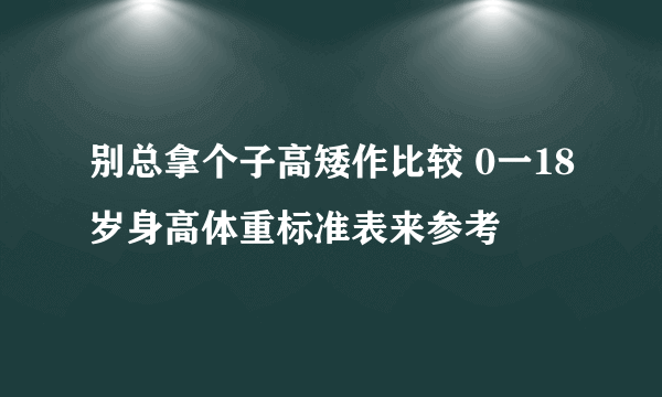 别总拿个子高矮作比较 0一18岁身高体重标准表来参考