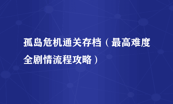 孤岛危机通关存档（最高难度全剧情流程攻略）