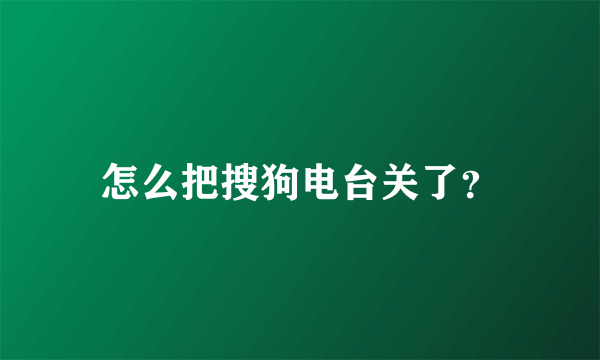 怎么把搜狗电台关了？