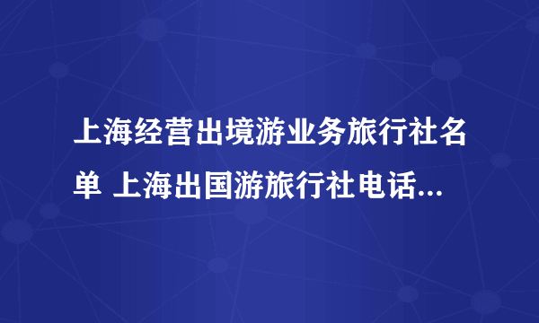 上海经营出境游业务旅行社名单 上海出国游旅行社电话 上海出境游旅行社有哪些